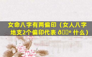 女命八字有两偏印（女人八字地支2个偏印代表 🌺 什么）